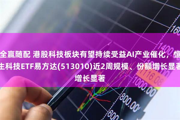 全赢随配 港股科技板块有望持续受益AI产业催化，恒生科技ETF易方达(513010)近2周规模、份额增长显著
