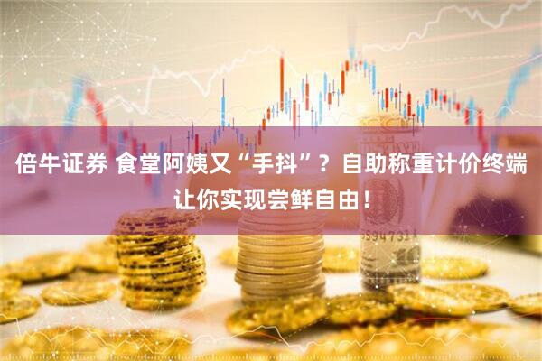 倍牛证券 食堂阿姨又“手抖”？自助称重计价终端让你实现尝鲜自由！