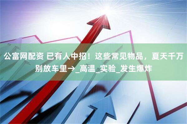 公富网配资 已有人中招！这些常见物品，夏天千万别放车里→_高温_实验_发生爆炸