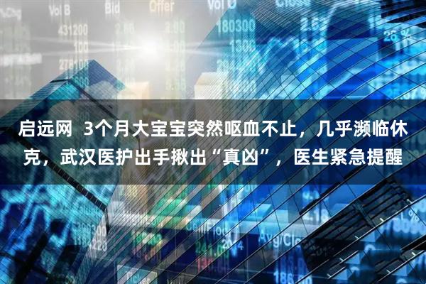 启远网  3个月大宝宝突然呕血不止，几乎濒临休克，武汉医护出手揪出“真凶”，医生紧急提醒